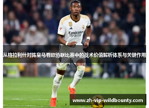 从格拉利什对阵皇马看欧协联比赛中的战术价值解析体系与关键作用