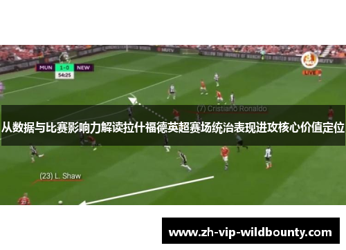 从数据与比赛影响力解读拉什福德英超赛场统治表现进攻核心价值定位