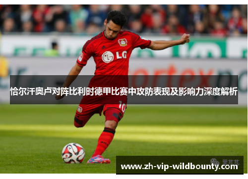 恰尔汗奥卢对阵比利时德甲比赛中攻防表现及影响力深度解析