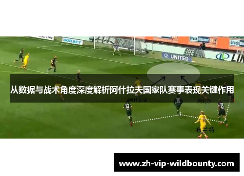 从数据与战术角度深度解析阿什拉夫国家队赛事表现关键作用