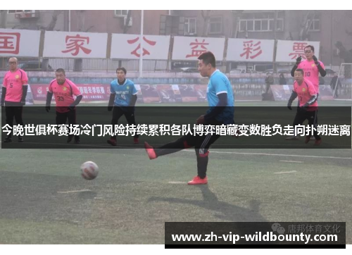 今晚世俱杯赛场冷门风险持续累积各队博弈暗藏变数胜负走向扑朔迷离