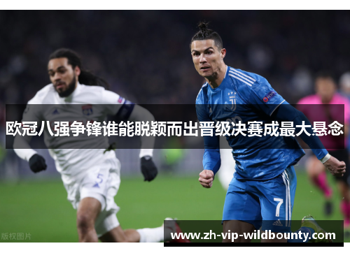 欧冠八强争锋谁能脱颖而出晋级决赛成最大悬念