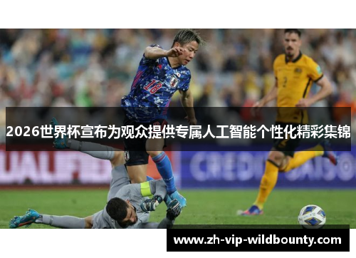 2026世界杯宣布为观众提供专属人工智能个性化精彩集锦