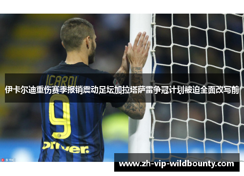 伊卡尔迪重伤赛季报销震动足坛加拉塔萨雷争冠计划被迫全面改写前