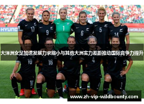 大洋洲女足加速发展力求缩小与其他大洲实力差距推动国际竞争力提升 大洋洲女足加速发展力求缩小与其他大洲实力差距推动国际竞争力提升