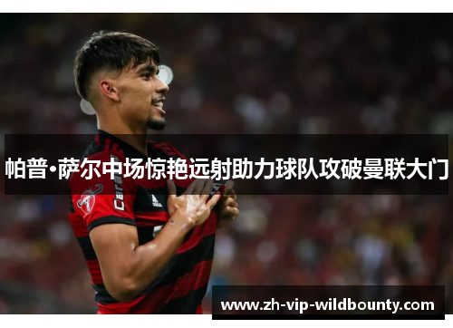 帕普·萨尔中场惊艳远射助力球队攻破曼联大门