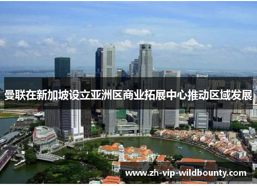 曼联在新加坡设立亚洲区商业拓展中心推动区域发展 曼联在新加坡设立亚洲区商业拓展中心推动区域发展