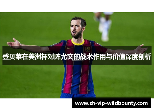 登贝莱在美洲杯对阵尤文的战术作用与价值深度剖析 登贝莱在美洲杯对阵尤文的战术作用与价值深度剖析