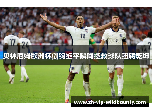 贝林厄姆欧洲杯倒钩绝平瞬间拯救球队扭转乾坤 贝林厄姆欧洲杯倒钩绝平瞬间拯救球队扭转乾坤