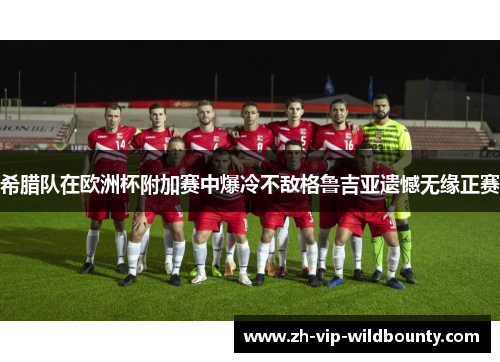 希腊队在欧洲杯附加赛中爆冷不敌格鲁吉亚遗憾无缘正赛 希腊队在欧洲杯附加赛中爆冷不敌格鲁吉亚遗憾无缘正赛