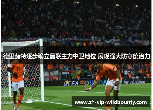 德里赫特逐步确立曼联主力中卫地位 展现强大防守统治力 德里赫特逐步确立曼联主力中卫地位 展现强大防守统治力