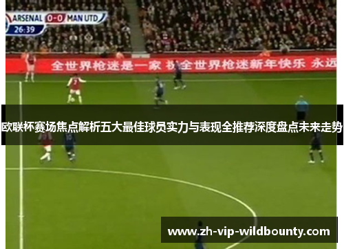 欧联杯赛场焦点解析五大最佳球员实力与表现全推荐深度盘点未来走势