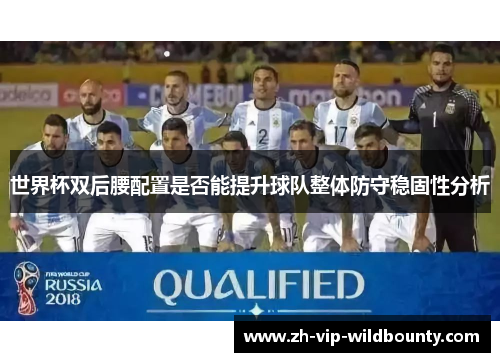世界杯双后腰配置是否能提升球队整体防守稳固性分析 世界杯双后腰配置是否能提升球队整体防守稳固性分析