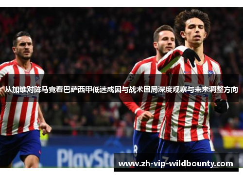 从加维对阵马竞看巴萨西甲低迷成因与战术困局深度观察与未来调整方向 从加维对阵马竞看巴萨西甲低迷成因与战术困局深度观察与未来调整方向