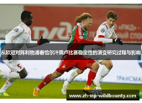从欧冠对阵利物浦看恰尔汗奥卢比赛稳定性的演变研究过程与影响 从欧冠对阵利物浦看恰尔汗奥卢比赛稳定性的演变研究过程与影响