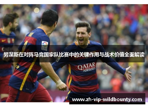 努涅斯在对阵马竞国家队比赛中的关键作用与战术价值全面解读 努涅斯在对阵马竞国家队比赛中的关键作用与战术价值全面解读