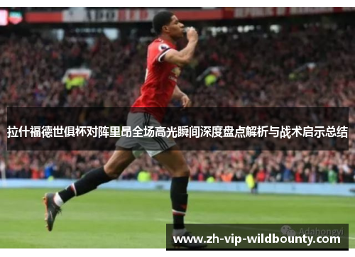 拉什福德世俱杯对阵里昂全场高光瞬间深度盘点解析与战术启示总结 拉什福德世俱杯对阵里昂全场高光瞬间深度盘点解析与战术启示总结