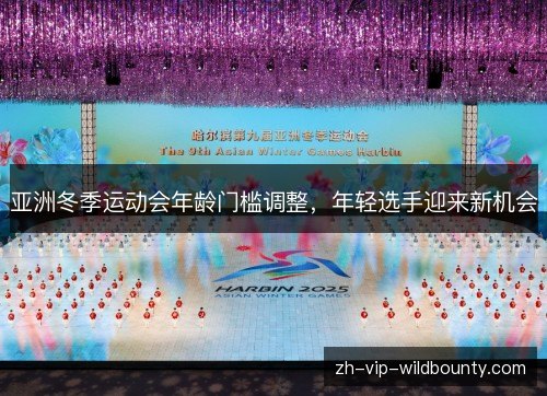 亚洲冬季运动会年龄门槛调整,年轻选手迎来新机会 亚洲冬季运动会年龄门槛调整,年轻选手迎来新机会