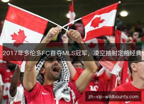 2017年多伦多FC首夺MLS冠军,凌空抽射定格经典 2017年多伦多FC首夺MLS冠军,凌空抽射定格经典