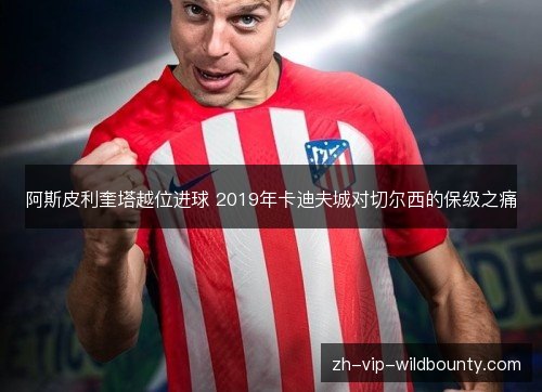 阿斯皮利奎塔越位进球 2019年卡迪夫城对切尔西的保级之痛 阿斯皮利奎塔越位进球 2019年卡迪夫城对切尔西的保级之痛